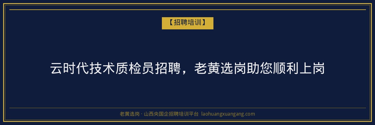 云时代技术质检员招聘，老黄选岗助您顺利上岗 - 老黄选岗