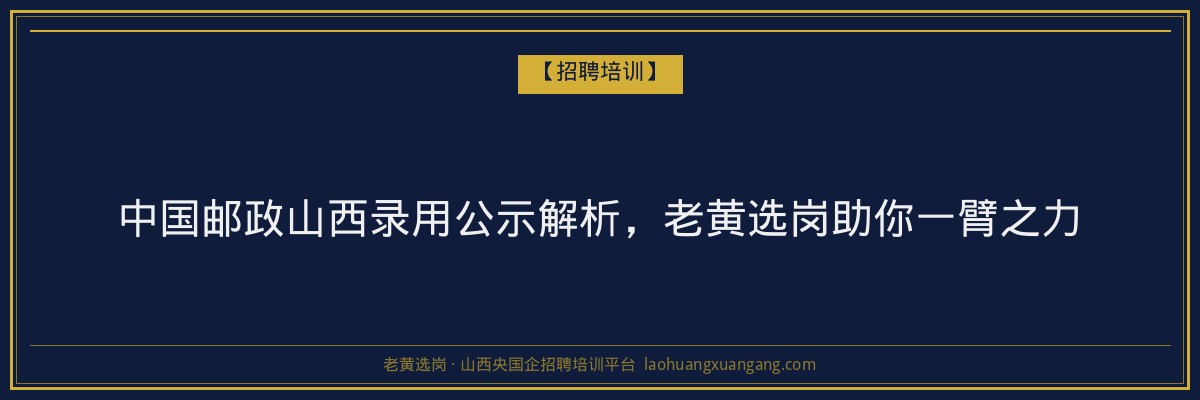 中国邮政山西录用公示解析，老黄选岗助你一臂之力 - 老黄选岗