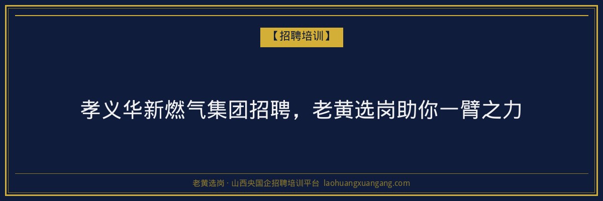孝义华新燃气集团招聘,老黄选岗助你一臂之力 - 老黄选岗