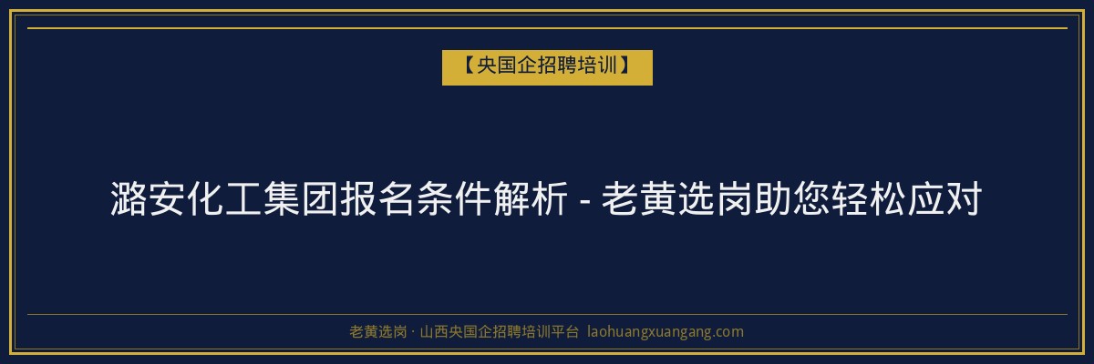 潞安化工集团报名条件解析 - 老黄选岗助您轻松应对 - 老黄选岗