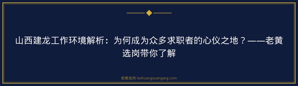 山西建龙工作环境解析:为何成为众多求职者的心仪之地?——老黄选岗带你了解 - 要点