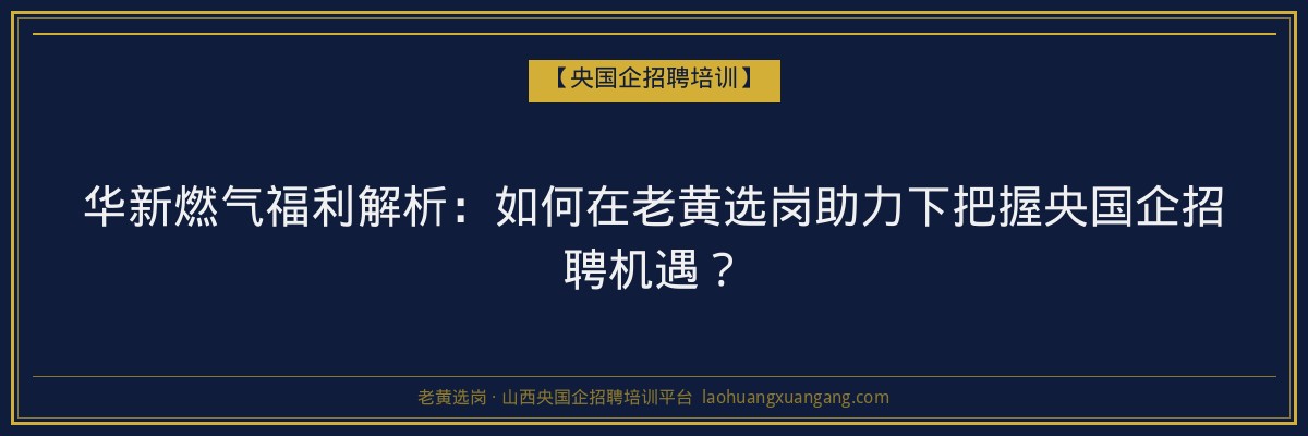 华新燃气福利解析:如何在老黄选岗助力下把握央国企招聘机遇? - 老黄选岗
