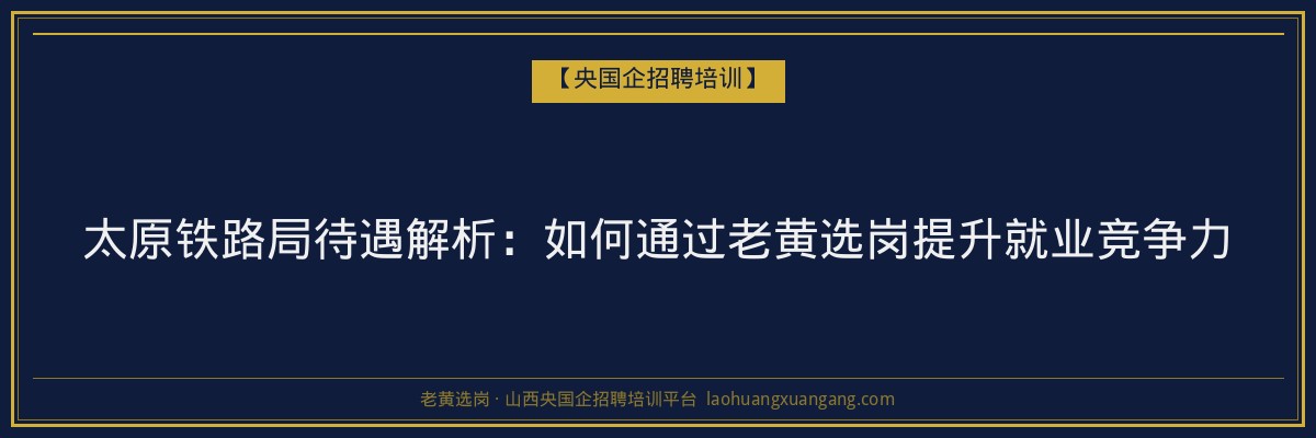 太原铁路局待遇解析：如何通过老黄选岗提升就业竞争力 - 老黄选岗