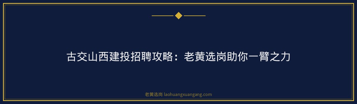 古交山西建投招聘攻略:老黄选岗助你一臂之力 - 要点