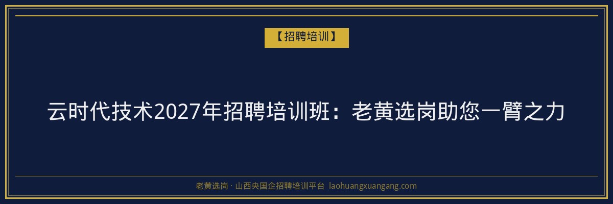 云时代技术2027年招聘培训班：老黄选岗助您一臂之力 - 老黄选岗