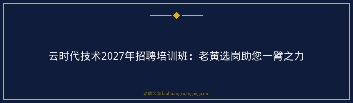 云时代技术2027年招聘培训班：老黄选岗助您一臂之力 - 要点
