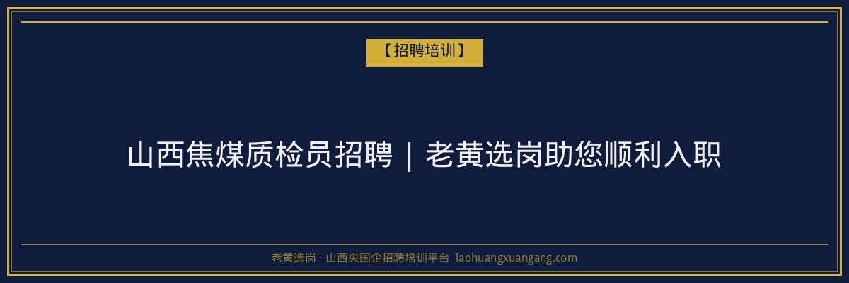 山西焦煤质检员招聘 | 老黄选岗助您顺利入职 - 老黄选岗
