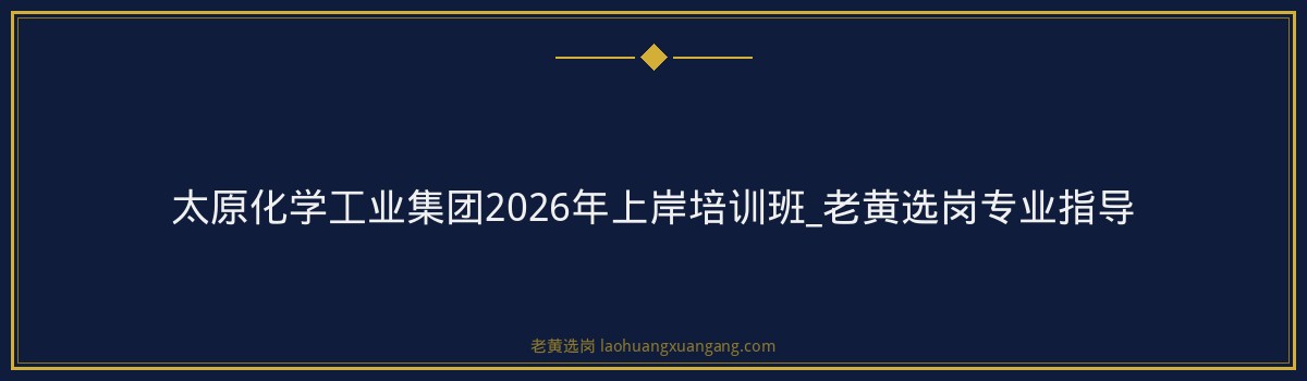 太原化学工业集团2026年上岸培训班_老黄选岗专业指导 - 要点