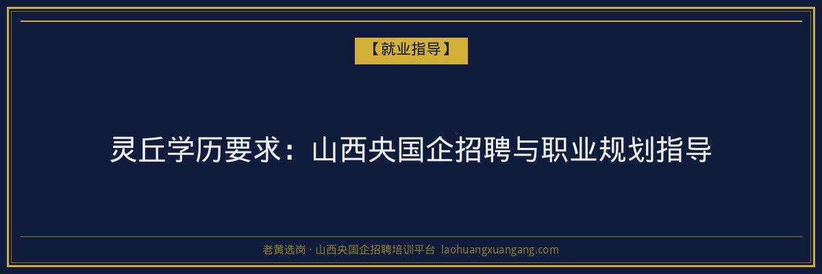 灵丘学历要求：山西央国企招聘与职业规划指导 - 老黄选岗