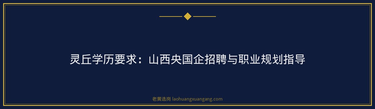 灵丘学历要求：山西央国企招聘与职业规划指导 - 要点