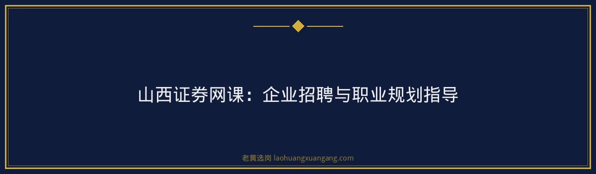 山西证券网课:企业招聘与职业规划指导 - 要点