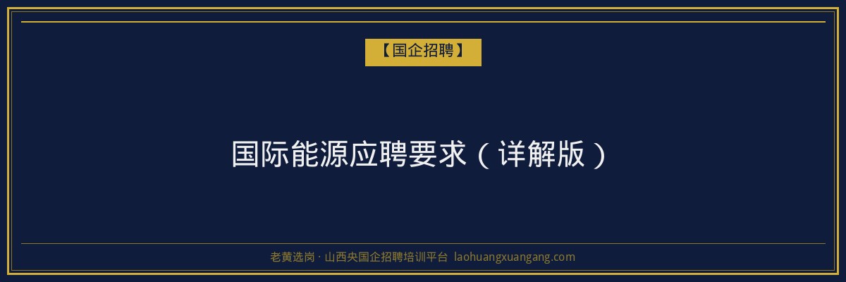 国际能源应聘要求（详解版） - 老黄选岗