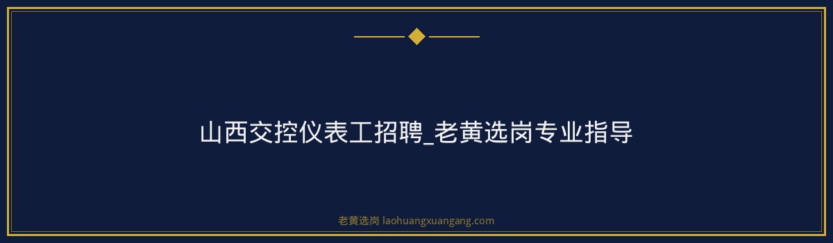 山西交控仪表工招聘_老黄选岗专业指导 - 要点