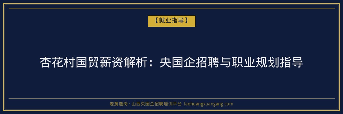 杏花村国贸薪资解析:央国企招聘与职业规划指导 - 老黄选岗