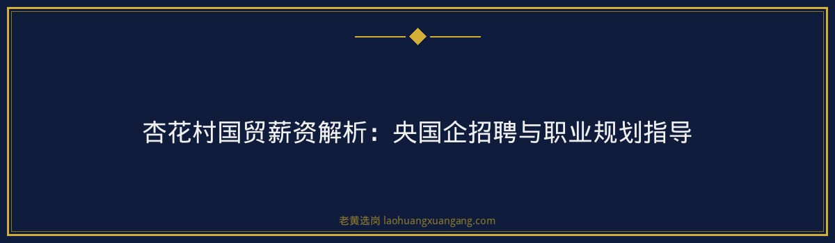 杏花村国贸薪资解析:央国企招聘与职业规划指导 - 要点