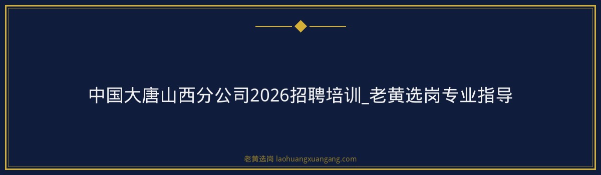 中国大唐山西分公司2026招聘培训_老黄选岗专业指导 - 要点