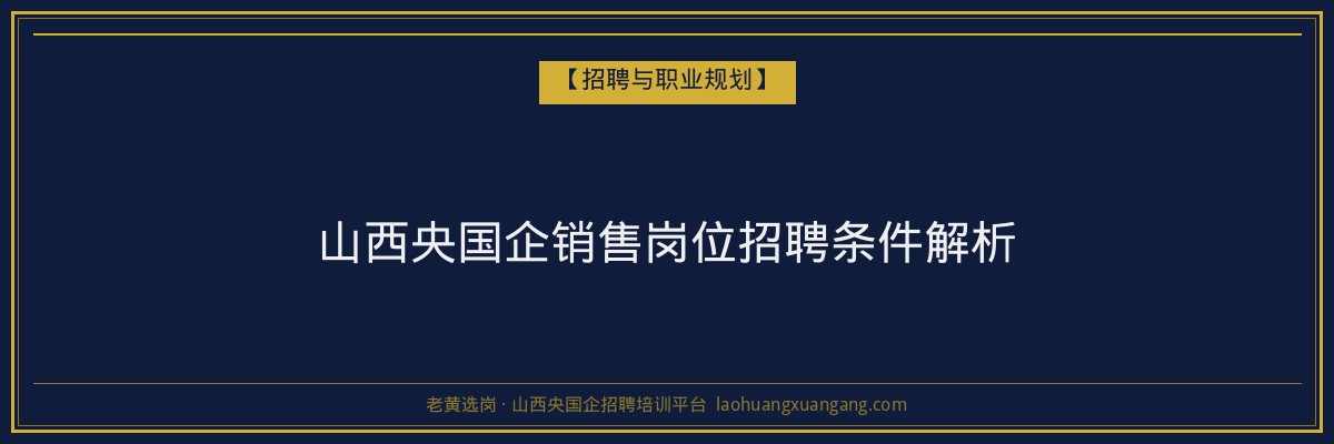 山西央国企销售岗位招聘条件解析 - 老黄选岗
