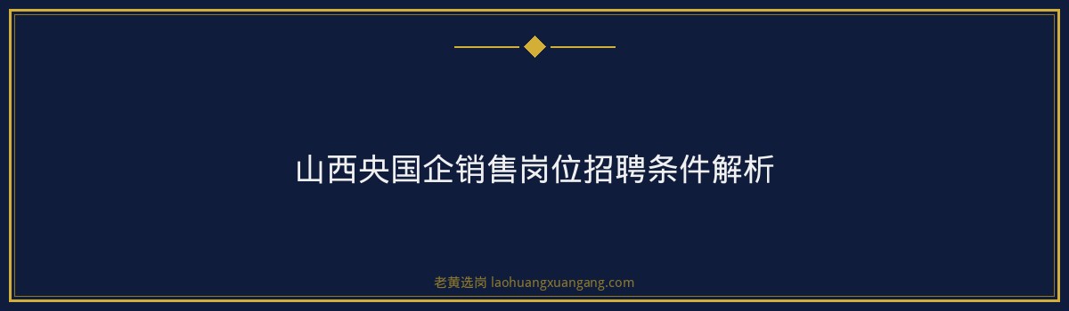 山西央国企销售岗位招聘条件解析 - 要点