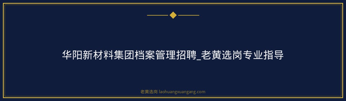 华阳新材料集团档案管理招聘_老黄选岗专业指导 - 要点