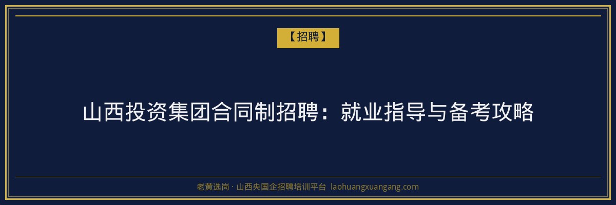 山西投资集团合同制招聘:就业指导与备考攻略 - 老黄选岗
