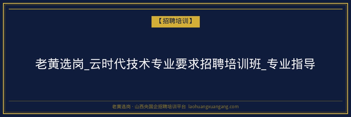 老黄选岗_云时代技术专业要求招聘培训班_专业指导 - 老黄选岗