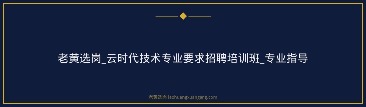 老黄选岗_云时代技术专业要求招聘培训班_专业指导 - 要点