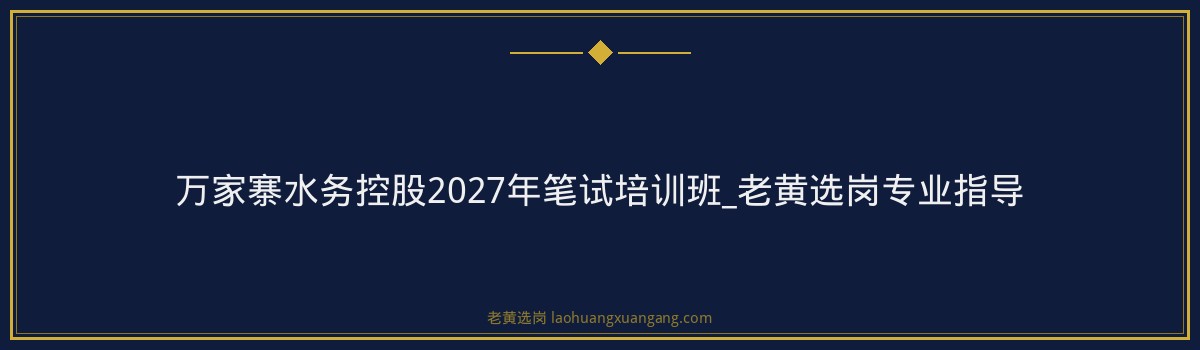 万家寨水务控股2027年笔试培训班_老黄选岗专业指导 - 要点