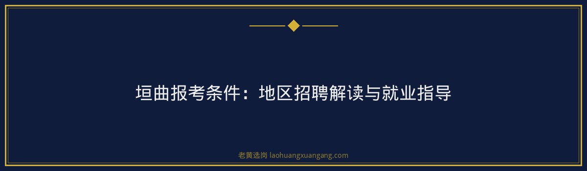 垣曲报考条件:地区招聘解读与就业指导 - 要点