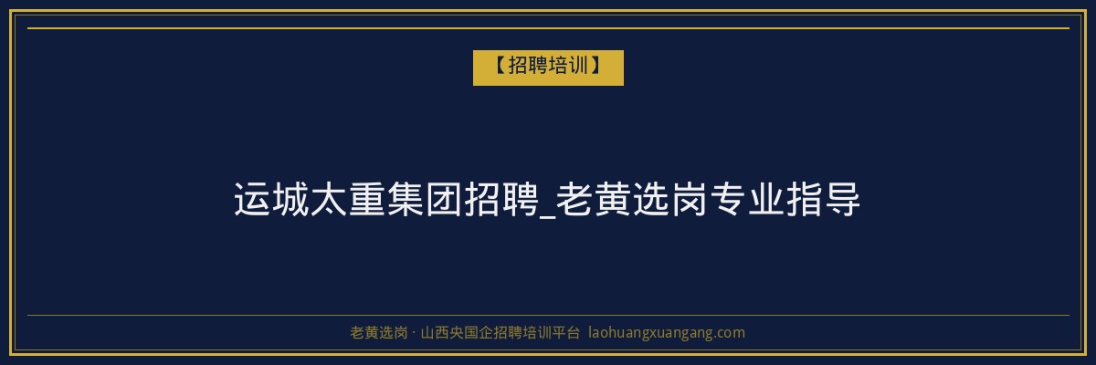 运城太重集团招聘_老黄选岗专业指导 - 老黄选岗