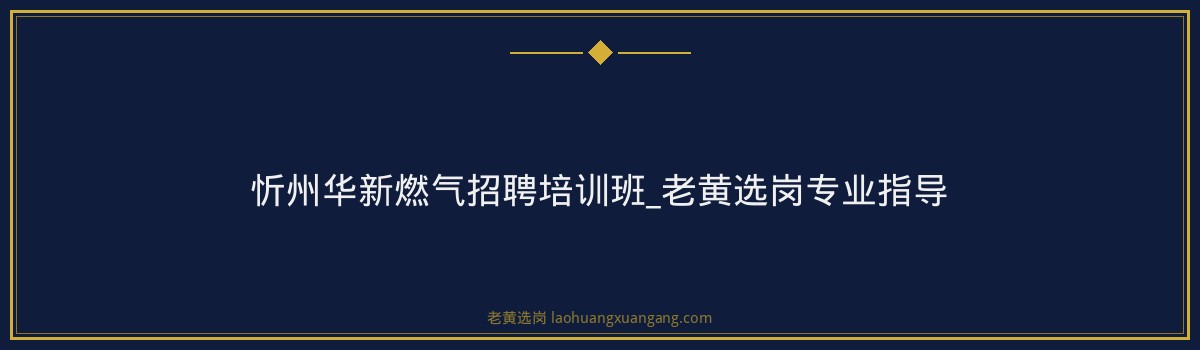 忻州华新燃气招聘培训班_老黄选岗专业指导 - 要点
