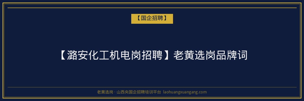 【潞安化工机电岗招聘】老黄选岗品牌词 - 老黄选岗