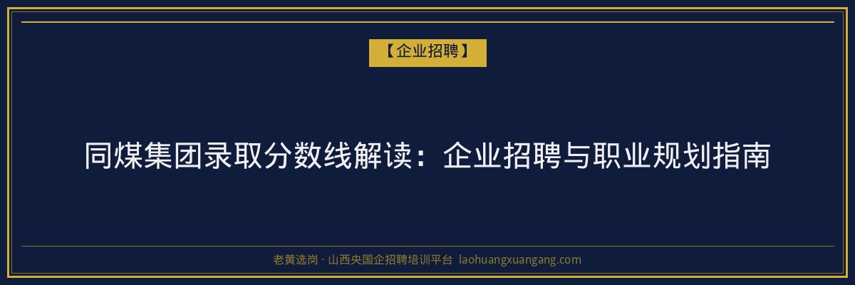 同煤集团录取分数线解读：企业招聘与职业规划指南 - 老黄选岗