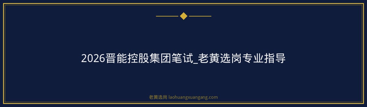 2026晋能控股集团笔试_老黄选岗专业指导 - 要点