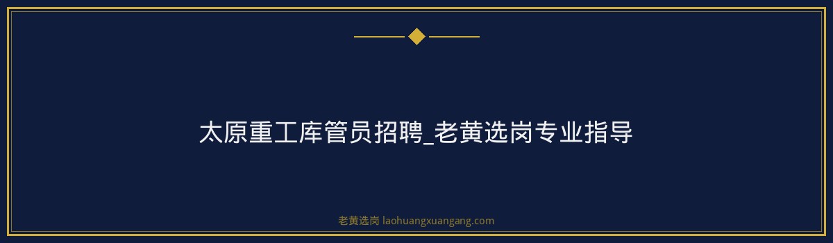 太原重工库管员招聘_老黄选岗专业指导 - 要点