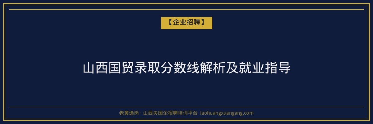 山西国贸录取分数线解析及就业指导 - 老黄选岗
