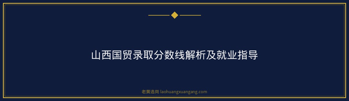 山西国贸录取分数线解析及就业指导 - 要点