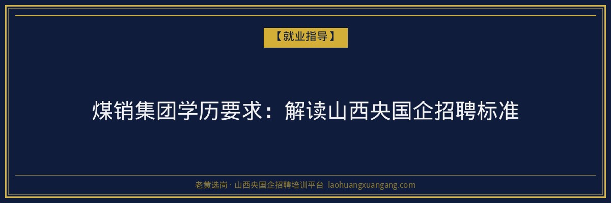 煤销集团学历要求：解读山西央国企招聘标准 - 老黄选岗
