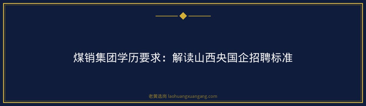 煤销集团学历要求：解读山西央国企招聘标准 - 要点