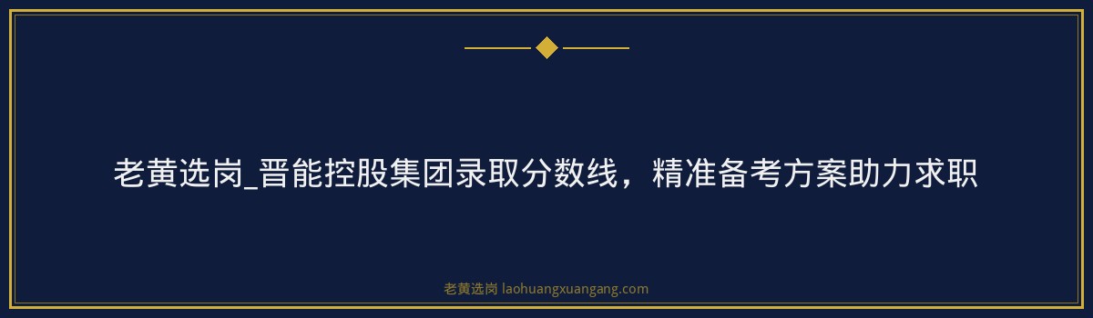 老黄选岗_晋能控股集团录取分数线,精准备考方案助力求职 - 要点
