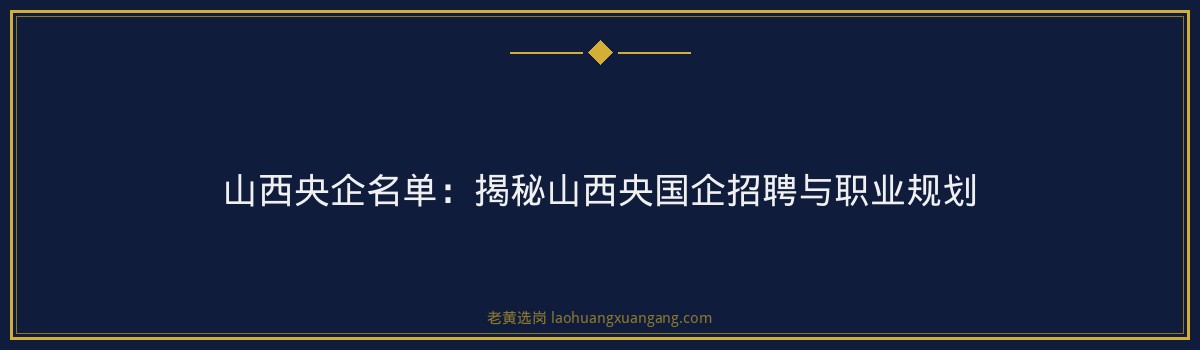山西央企名单:揭秘山西央国企招聘与职业规划 - 要点