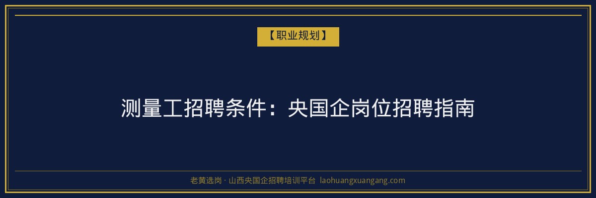 测量工招聘条件：央国企岗位招聘指南 - 老黄选岗