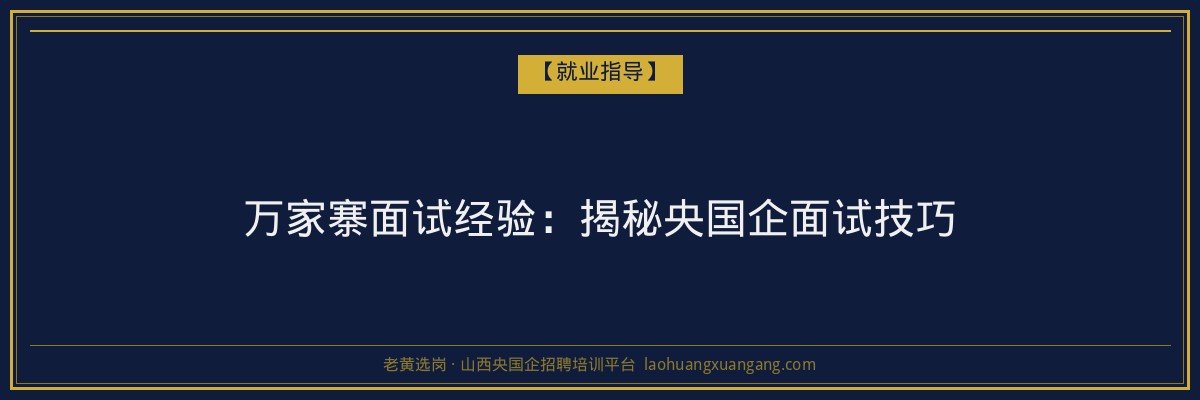 万家寨面试经验:揭秘央国企面试技巧 - 老黄选岗