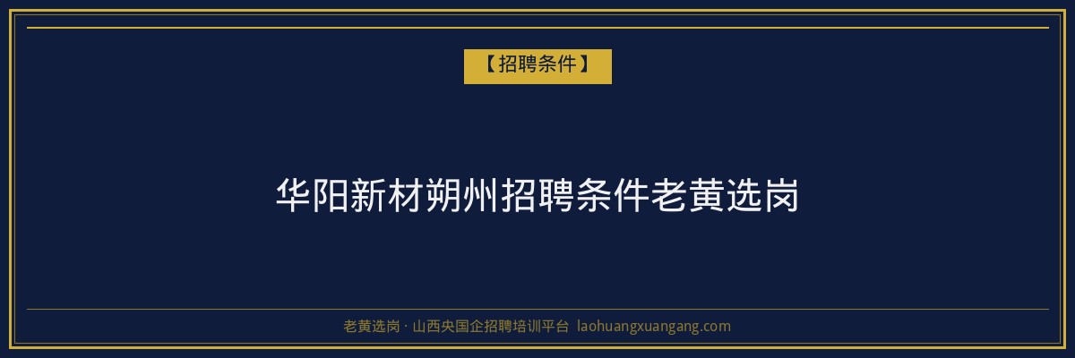 华阳新材朔州招聘条件老黄选岗 - 老黄选岗