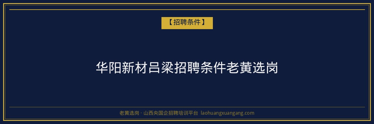 华阳新材吕梁招聘条件老黄选岗 - 老黄选岗