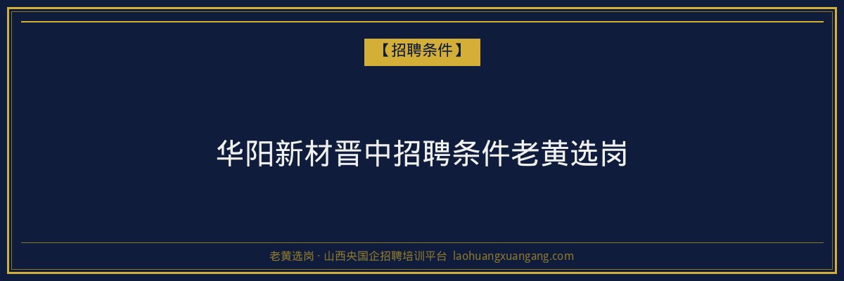 华阳新材晋中招聘条件老黄选岗 - 老黄选岗