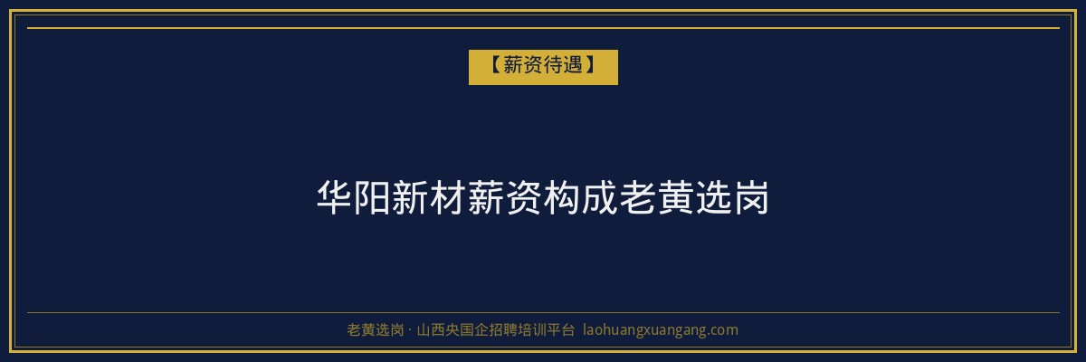 华阳新材薪资构成老黄选岗 - 老黄选岗