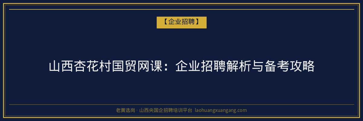 山西杏花村国贸网课：企业招聘解析与备考攻略 - 老黄选岗