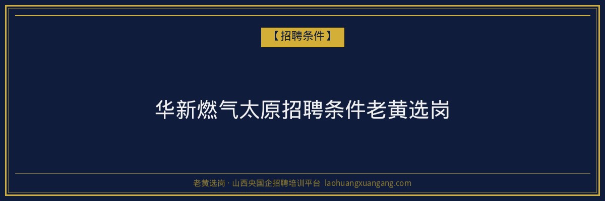 华新燃气太原招聘条件老黄选岗 - 老黄选岗
