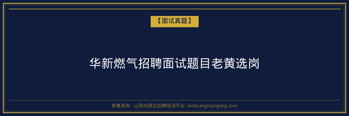 华新燃气招聘面试题目老黄选岗 - 老黄选岗