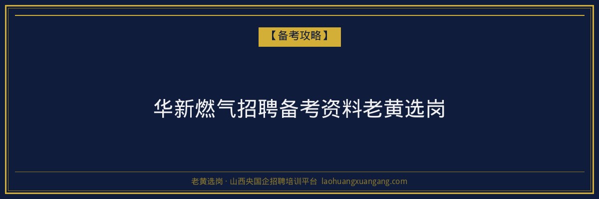 华新燃气招聘备考资料老黄选岗 - 老黄选岗